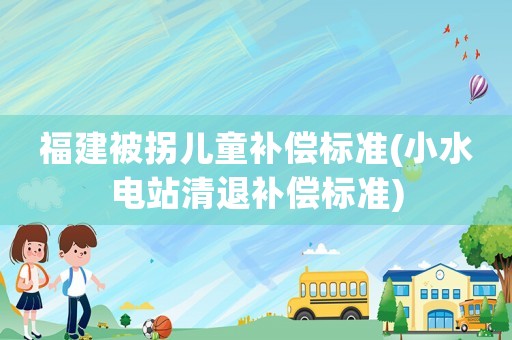 福建被拐兒童補償標準(小水電站清退補償標準)