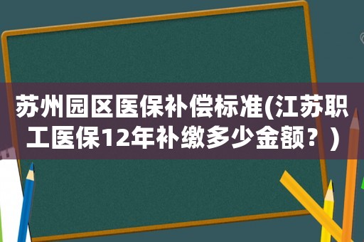 蘇州園區(qū)醫(yī)保補償標(biāo)準(zhǔn)(江蘇職工醫(yī)保12年補繳多少金額？)