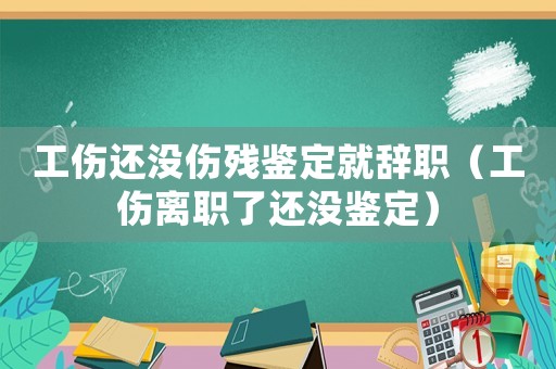 工傷還沒傷殘鑒定就辭職（工傷離職了還沒鑒定）