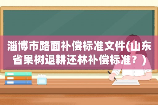 淄博市路面補償標準文件(山東省果樹退耕還林補償標準？)