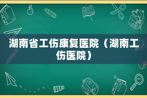湖南省工傷康復醫院（湖南工傷醫院）