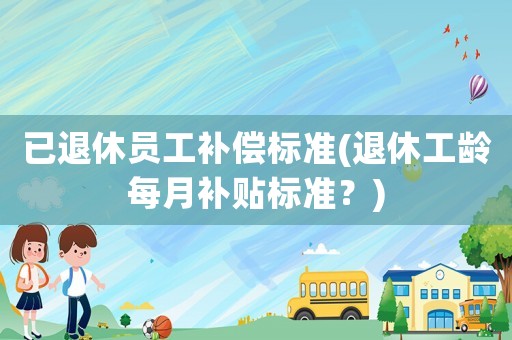 已退休員工補償標準(退休工齡每月補貼標準？)