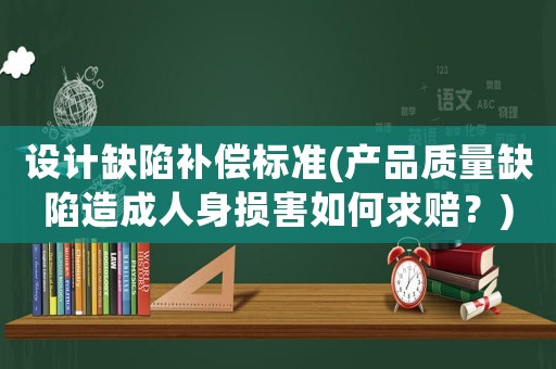 設計缺陷補償標準(產品質量缺陷造成人身損害如何求賠？)