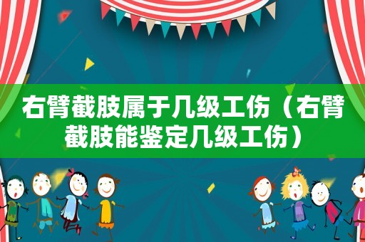 右臂截肢屬于幾級工傷（右臂截肢能鑒定幾級工傷）
