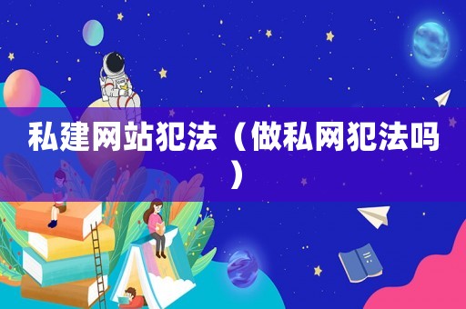 私建網站犯法（做私網犯法嗎）