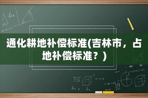 通化耕地補償標準(吉林市，占地補償標準？)