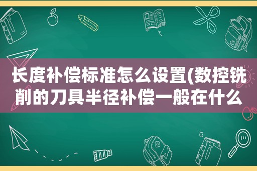 長度補償標準怎么設置(數控銑削的刀具半徑補償一般在什么情況下使用，如何進行補償？)