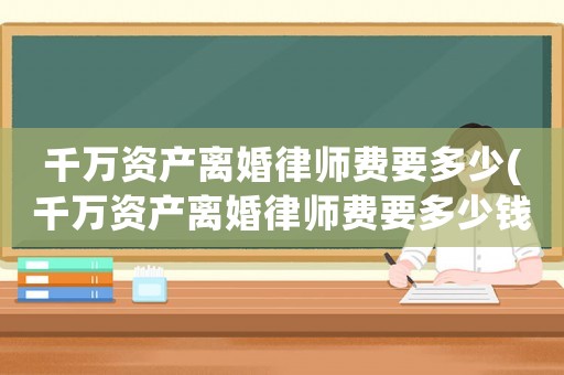 千萬資產離婚律師費要多少(千萬資產離婚律師費要多少錢)