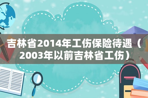 吉林省2014年工傷保險待遇（2003年以前吉林省工傷）