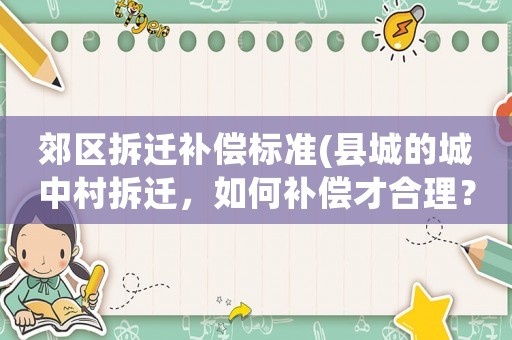 郊區(qū)拆遷補(bǔ)償標(biāo)準(zhǔn)(縣城的城中村拆遷，如何補(bǔ)償才合理？)