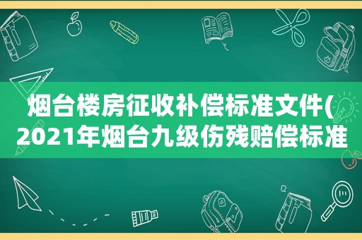 煙臺樓房征收補償標準文件(2021年煙臺九級傷殘賠償標準？)