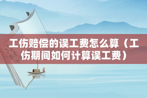 工傷賠償?shù)恼`工費(fèi)怎么算（工傷期間如何計(jì)算誤工費(fèi)）