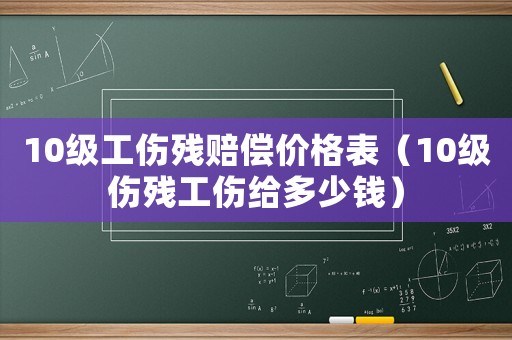 10級工傷殘賠償價格表（10級傷殘工傷給多少錢）