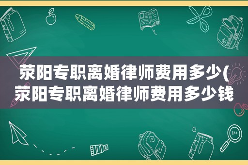 滎陽(yáng)專職離婚律師費(fèi)用多少(滎陽(yáng)專職離婚律師費(fèi)用多少錢)