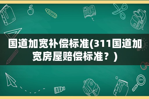 國道加寬補償標準(311國道加寬房屋賠償標準？)
