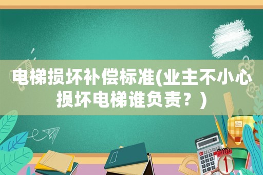 電梯損壞補償標準(業主不小心損壞電梯誰負責？)