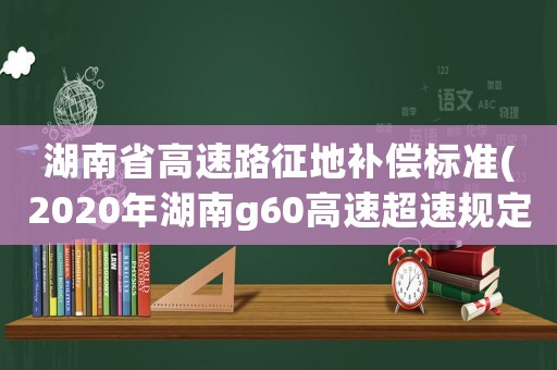 湖南省高速路征地補償標準(2020年湖南g60高速超速規定？)