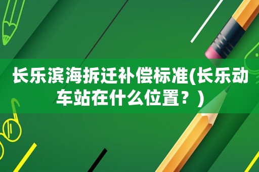 長樂濱海拆遷補償標準(長樂動車站在什么位置？)