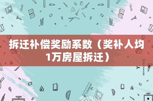 拆遷補償獎勵系數（獎補人均1萬房屋拆遷）