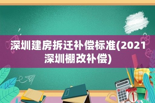 深圳建房拆遷補償標準(2021深圳棚改補償)