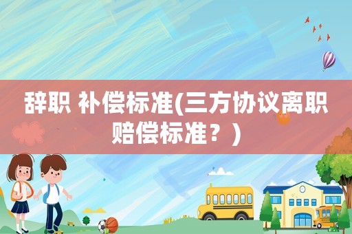 辭職 補償標準(三方協議離職賠償標準？)