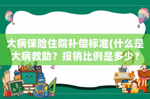大病保險住院補償標準(什么是大病救助？報銷比例是多少？)