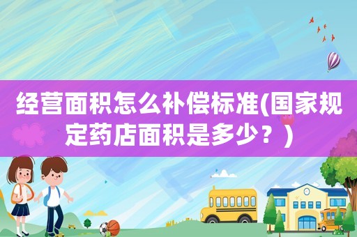 經(jīng)營(yíng)面積怎么補(bǔ)償標(biāo)準(zhǔn)(國(guó)家規(guī)定藥店面積是多少？)