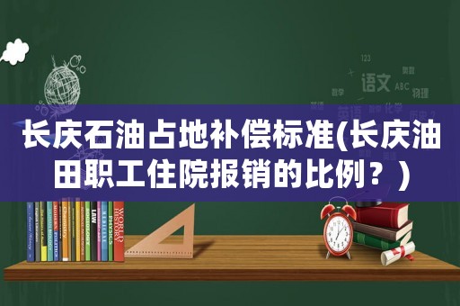 長慶石油占地補償標準(長慶油田職工住院報銷的比例？)