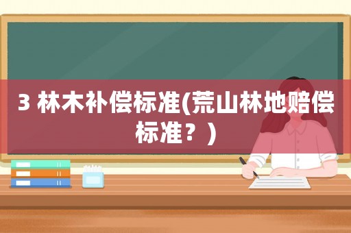 3 林木補償標準(荒山林地賠償標準？)