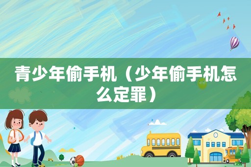 青少年偷手機（少年偷手機怎么定罪）