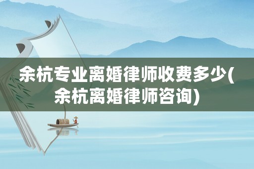 余杭專業離婚律師收費多少(余杭離婚律師咨詢)