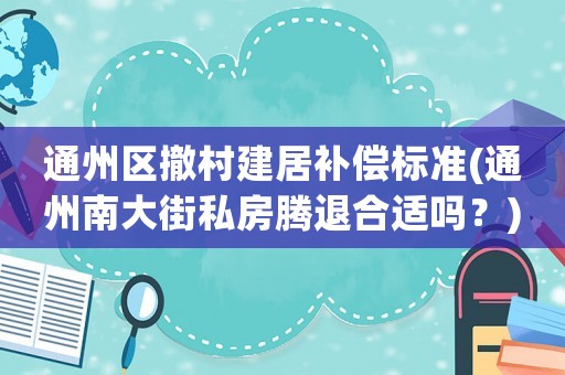 通州區撤村建居補償標準(通州南大街私房騰退合適嗎？)