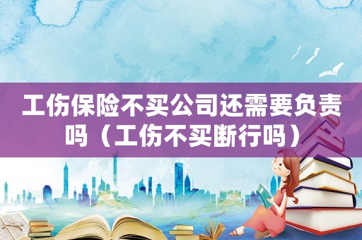 工傷保險(xiǎn)不買公司還需要負(fù)責(zé)嗎（工傷不買斷行嗎）
