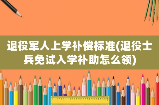 退役軍人上學(xué)補(bǔ)償標(biāo)準(zhǔn)(退役士兵免試入學(xué)補(bǔ)助怎么領(lǐng))