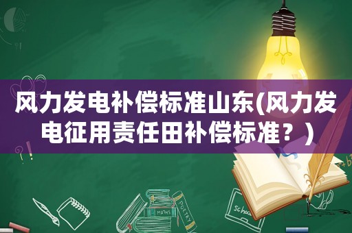 風(fēng)力發(fā)電補(bǔ)償標(biāo)準(zhǔn)山東(風(fēng)力發(fā)電征用責(zé)任田補(bǔ)償標(biāo)準(zhǔn)？)