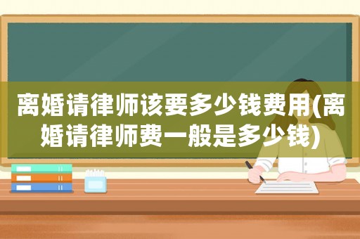 離婚請律師該要多少錢費用(離婚請律師費一般是多少錢)
