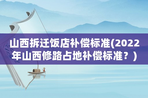 山西拆遷飯店補償標準(2022年山西修路占地補償標準？)