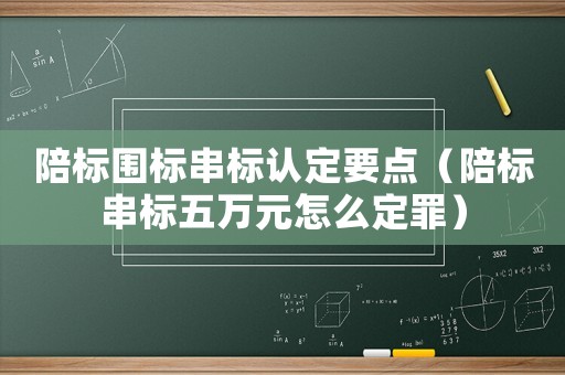 陪標(biāo)圍標(biāo)串標(biāo)認(rèn)定要點(diǎn)（陪標(biāo)串標(biāo)五萬(wàn)元怎么定罪）
