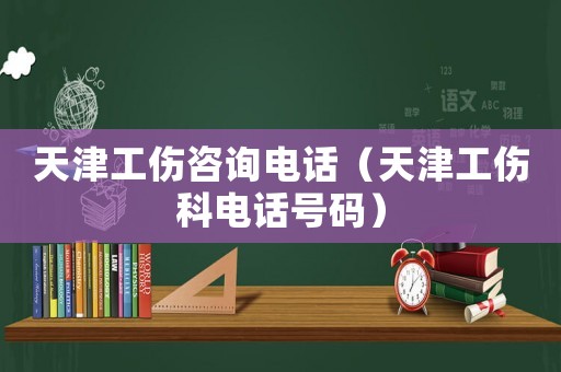 天津工傷咨詢電話（天津工傷科電話號碼）