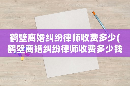 鶴壁離婚糾紛律師收費多少(鶴壁離婚糾紛律師收費多少錢)