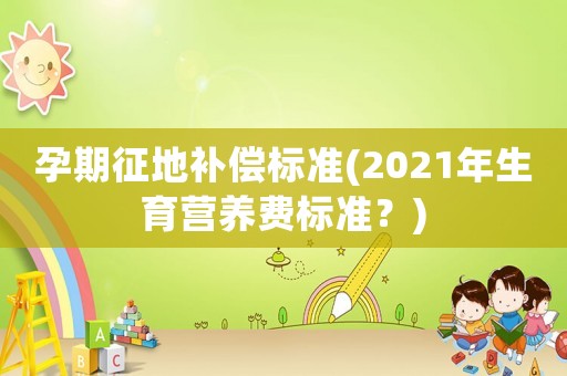 孕期征地補(bǔ)償標(biāo)準(zhǔn)(2021年生育營(yíng)養(yǎng)費(fèi)標(biāo)準(zhǔn)？)