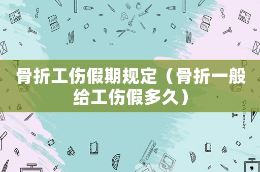 骨折工傷假期規定（骨折一般給工傷假多久）