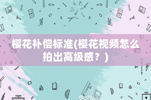 櫻花補償標準(櫻花視頻怎么拍出高級感？)