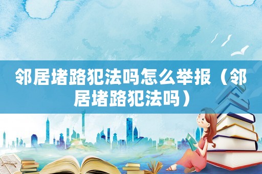 鄰居堵路犯法嗎怎么舉報（鄰居堵路犯法嗎）