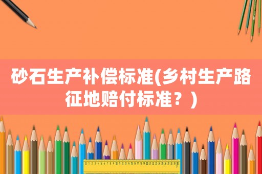 砂石生產補償標準(鄉村生產路征地賠付標準？)