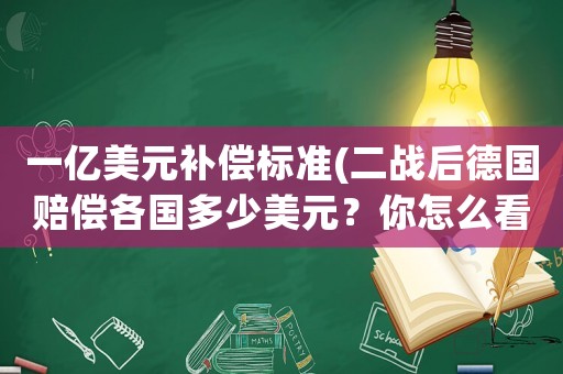 一億美元補償標準(二戰(zhàn)后德國賠償各國多少美元？你怎么看？)