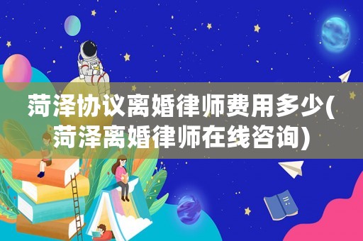 菏澤協(xié)議離婚律師費用多少(菏澤離婚律師在線咨詢)