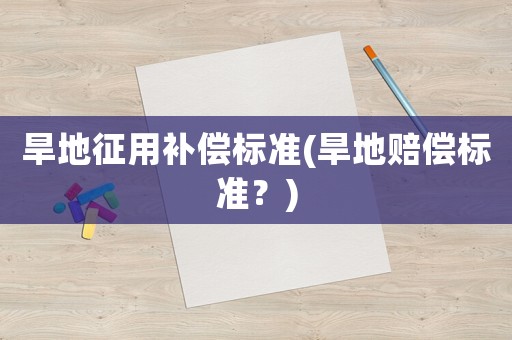 旱地征用補償標準(旱地賠償標準？)