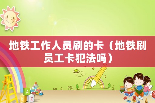 地鐵工作人員刷的卡（地鐵刷員工卡犯法嗎）
