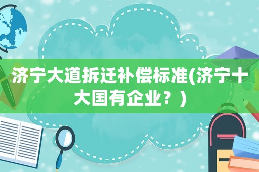 濟寧大道拆遷補償標準(濟寧十大國有企業？)